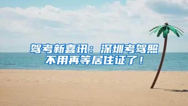 驾考新喜讯：深圳考驾照不用再等居住证了！