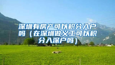 深圳有房产可以积分入户吗（在深圳做义工可以积分入深户吗）
