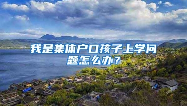我是集体户口孩子上学问题怎么办？