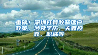 重磅！深圳打算收紧落户政策，涉及学历、夫妻投靠、职称等
