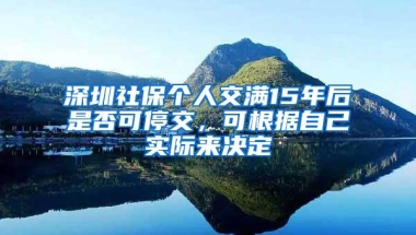 深圳社保个人交满15年后是否可停交，可根据自己实际来决定