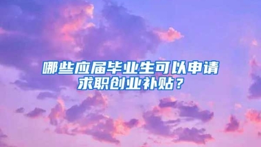 哪些应届毕业生可以申请求职创业补贴？