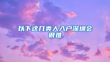 以下这几类人入户深圳会很难
