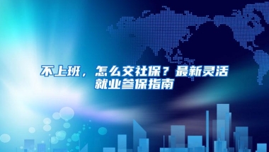 不上班，怎么交社保？最新灵活就业参保指南
