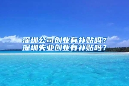 深圳公司创业有补贴吗？深圳失业创业有补贴吗？