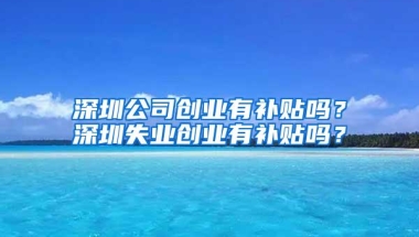 深圳公司创业有补贴吗？深圳失业创业有补贴吗？