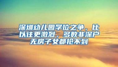 深圳幼儿园学位之争，比以往更激烈，多数非深户无房子女都抢不到