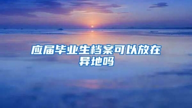 应届毕业生档案可以放在异地吗