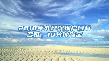 2018年办理深圳户口有多难，10分钟敲定