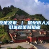 政策发布 ｜ 常州市人才引进政策和措施