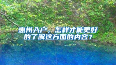 惠州入户，怎样才能更好的了解这方面的内容？