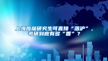 上海应届研究生可直接“落沪”，考研到底有多“香”？