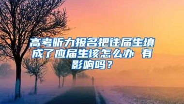 高考听力报名把往届生填成了应届生该怎么办 有影响吗？
