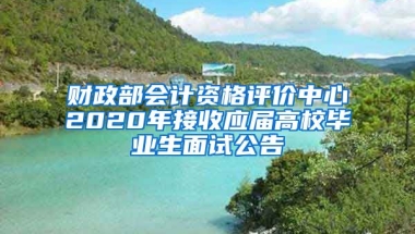 财政部会计资格评价中心2020年接收应届高校毕业生面试公告