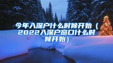 今年入深户什么时候开始（2022入深户窗口什么时候开始）