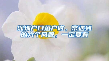 深圳户口落户时，常遇到的六个问题，一定要看