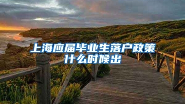 上海应届毕业生落户政策什么时候出