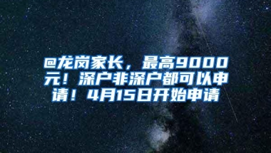 @龙岗家长，最高9000元！深户非深户都可以申请！4月15日开始申请