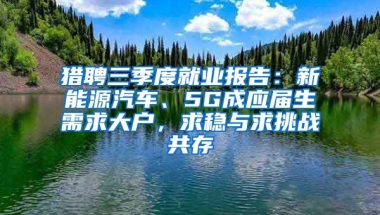 猎聘三季度就业报告：新能源汽车、5G成应届生需求大户，求稳与求挑战共存