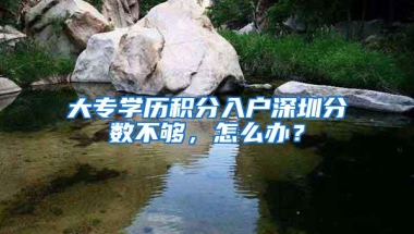 大专学历积分入户深圳分数不够，怎么办？