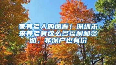 家有老人的速看！深圳未来养老有这么多福利和资助，非深户也有份