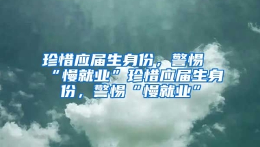珍惜应届生身份，警惕“慢就业”珍惜应届生身份，警惕“慢就业”