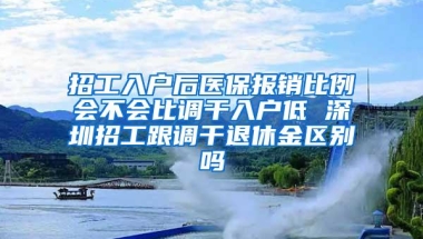 招工入户后医保报销比例会不会比调干入户低 深圳招工跟调干退休金区别吗