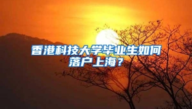 香港科技大学毕业生如何落户上海？