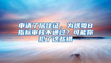 申请了居住证，为啥粤B指标审核不通过？可能你犯了这些错