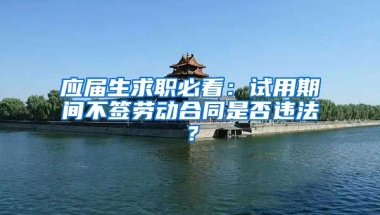 应届生求职必看：试用期间不签劳动合同是否违法？
