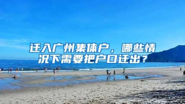 迁入广州集体户，哪些情况下需要把户口迁出？