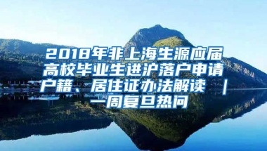 2018年非上海生源应届高校毕业生进沪落户申请户籍、居住证办法解读 ｜ 一周复旦热问