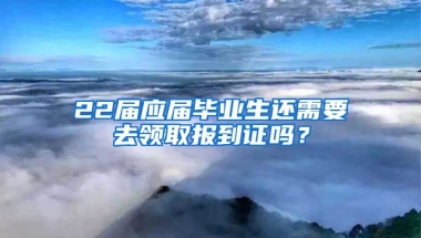22届应届毕业生还需要去领取报到证吗？