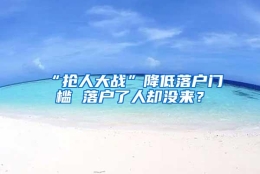 “抢人大战”降低落户门槛 落户了人却没来？