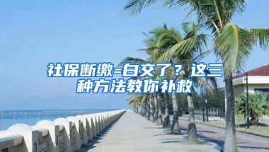 社保断缴=白交了？这三种方法教你补救