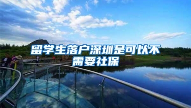 留学生落户深圳是可以不需要社保