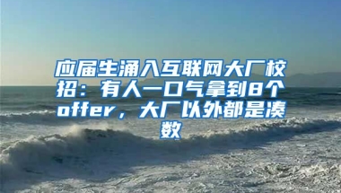 应届生涌入互联网大厂校招：有人一口气拿到8个offer，大厂以外都是凑数