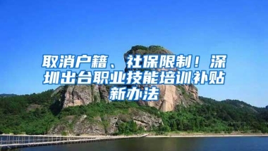 取消户籍、社保限制！深圳出台职业技能培训补贴新办法