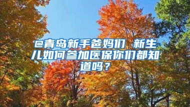 @青岛新手爸妈们 新生儿如何参加医保你们都知道吗？