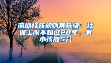 深圳打新规则再升级：社保上限不超过20年，有小孩加5分