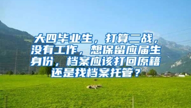 大四毕业生，打算二战，没有工作，想保留应届生身份，档案应该打回原籍还是找档案托管？