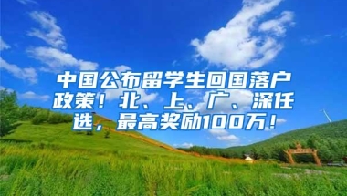 中国公布留学生回国落户政策！北、上、广、深任选，最高奖励100万！