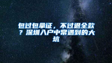 包过包拿证，不过退全款？深圳入户中常遇到的大坑