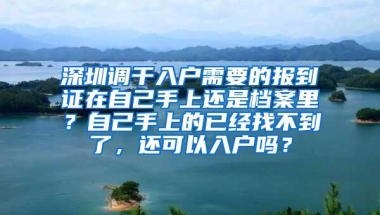 深圳调干入户需要的报到证在自己手上还是档案里？自己手上的已经找不到了，还可以入户吗？