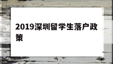 2019深圳留学生落户政策(2019深圳留学生落户政策查询)