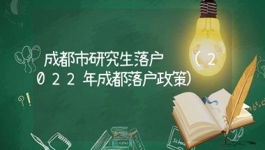 成都市研究生落户补贴(2022年成都落户政策)