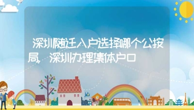 深圳随迁入户选择哪个公按局,深圳办理集体户口
