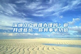 深圳入户很难办理吗？避开这些坑，你将事半功倍