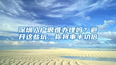 深圳入户很难办理吗？避开这些坑，你将事半功倍