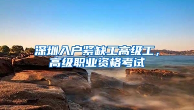 深圳入户紧缺工高级工，高级职业资格考试